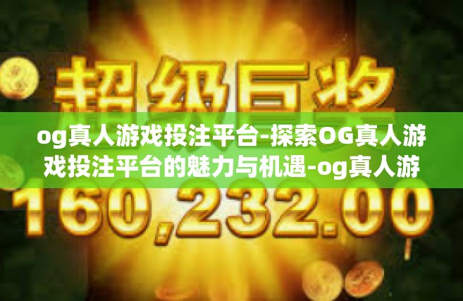 og真人游戏投注平台-探索OG真人游戏投注平台的魅力与机遇-og真人游戏投注平台