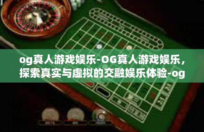 og真人游戏娱乐-OG真人游戏娱乐，探索真实与虚拟的交融娱乐体验-og真人游戏娱乐