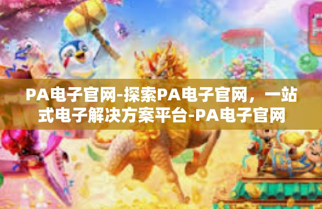 PA电子官网-探索PA电子官网，一站式电子解决方案平台-PA电子官网