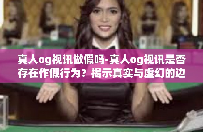 真人og视讯做假吗-真人og视讯是否存在作假行为？揭示真实与虚幻的边界-真人og视讯做假吗