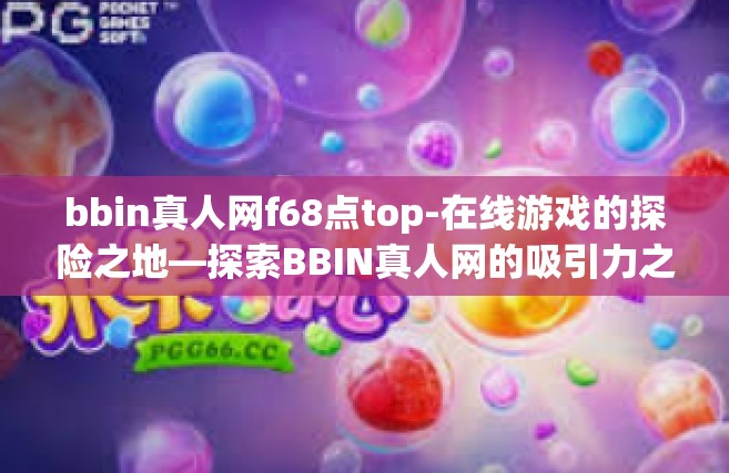 bbin真人网f68点top-在线游戏的探险之地—探索BBIN真人网的吸引力之极点Top F68点之路-bbin真人网f68点top
