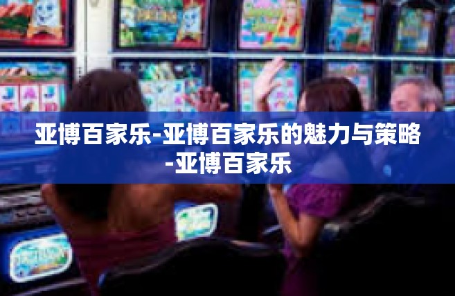 亚博百家乐-亚博百家乐的魅力与策略-亚博百家乐