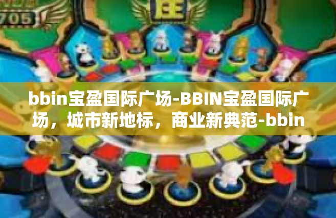 bbin宝盈国际广场-BBIN宝盈国际广场，城市新地标，商业新典范-bbin宝盈国际广场