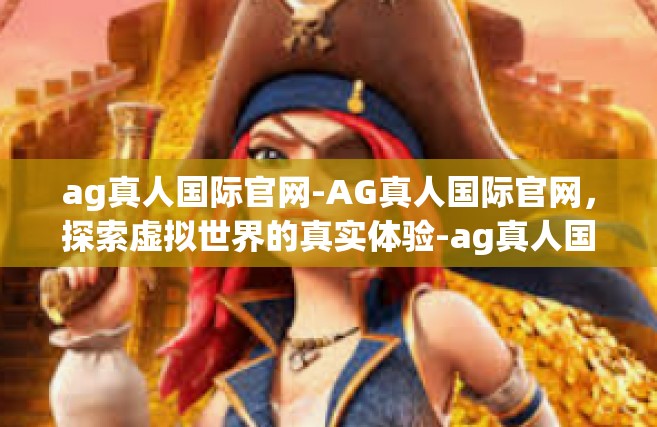 ag真人国际官网-AG真人国际官网，探索虚拟世界的真实体验-ag真人国际官网