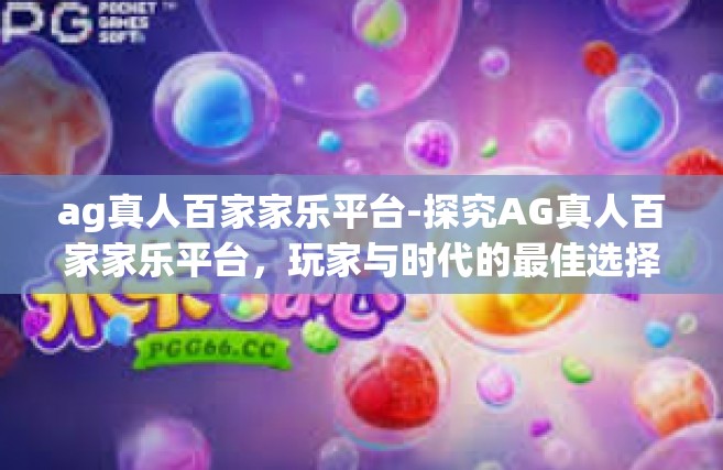 ag真人百家家乐平台-探究AG真人百家家乐平台，玩家与时代的最佳选择-ag真人百家家乐平台