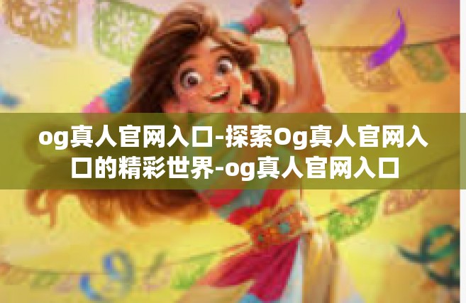 og真人官网入口-探索Og真人官网入口的精彩世界-og真人官网入口