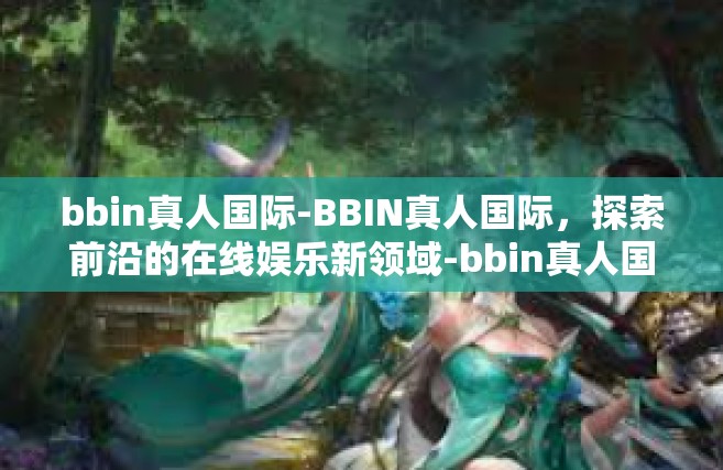 bbin真人国际-BBIN真人国际，探索前沿的在线娱乐新领域-bbin真人国际
