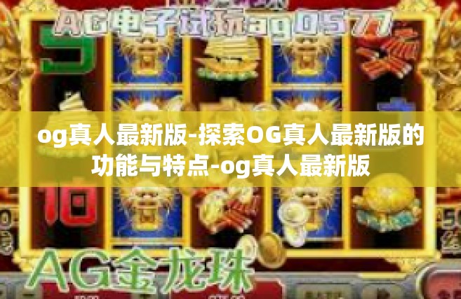 og真人最新版-探索OG真人最新版的功能与特点-og真人最新版