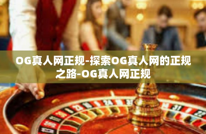 OG真人网正规-探索OG真人网的正规之路-OG真人网正规