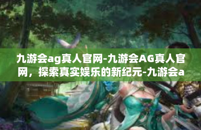 九游会ag真人官网-九游会AG真人官网，探索真实娱乐的新纪元-九游会ag真人官网