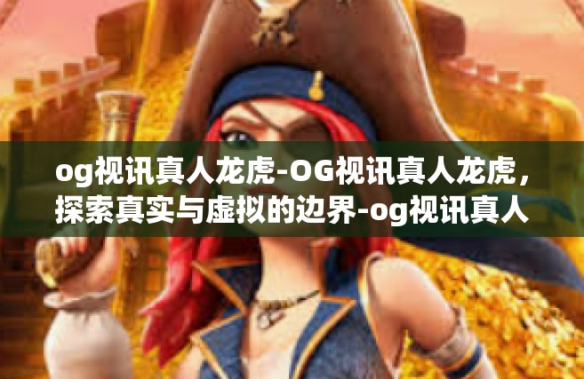 og视讯真人龙虎-OG视讯真人龙虎，探索真实与虚拟的边界-og视讯真人龙虎