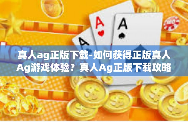 真人ag正版下载-如何获得正版真人Ag游戏体验？真人Ag正版下载攻略-真人ag正版下载