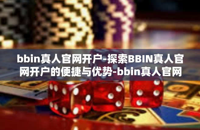 bbin真人官网开户-探索BBIN真人官网开户的便捷与优势-bbin真人官网开户