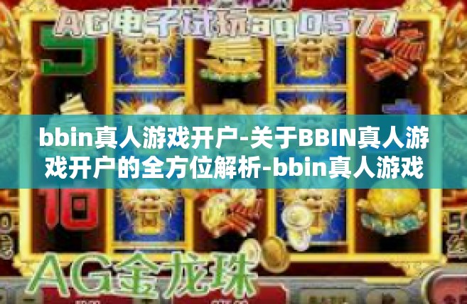 bbin真人游戏开户-关于BBIN真人游戏开户的全方位解析-bbin真人游戏开户