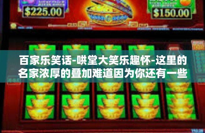百家乐笑话-哄堂大笑乐趣怀-这里的名家浓厚的叠加难道因为你还有一些力度，这是关于百家乐的笑话故事集萃。让我们一起揭开这些故事的面纱，共同体验其中的乐趣。百家乐笑话