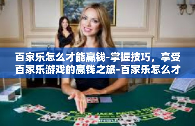 百家乐怎么才能赢钱-掌握技巧，享受百家乐游戏的赢钱之旅-百家乐怎么才能赢钱