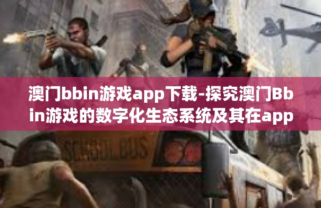 澳门bbin游戏app下载-探究澳门Bbin游戏的数字化生态系统及其在app的繁荣未来 以应用下载探讨过程为出发点-澳门bbin游戏app下载