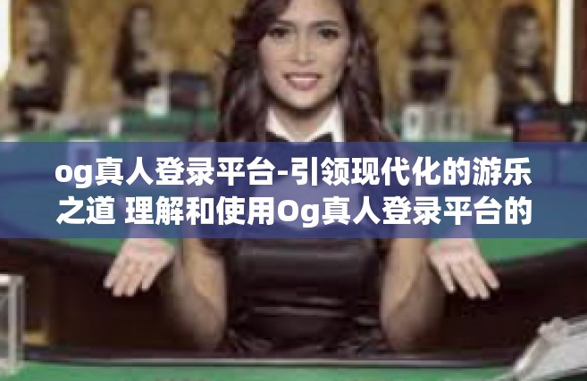 og真人登录平台-引领现代化的游乐之道 理解和使用Og真人登录平台的过程与作用，og真人登录平台