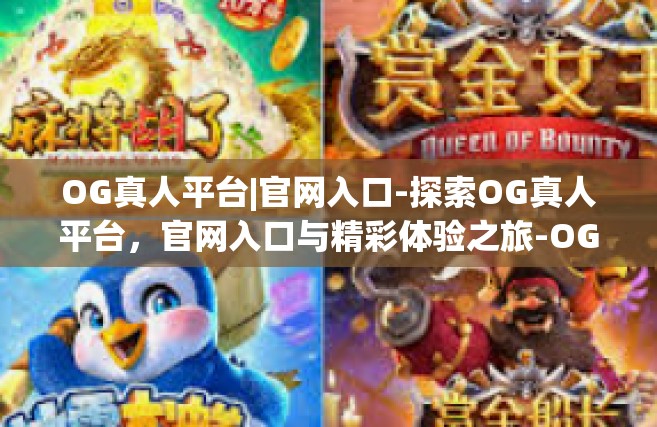 OG真人平台|官网入口-探索OG真人平台，官网入口与精彩体验之旅-OG真人平台|官网入口