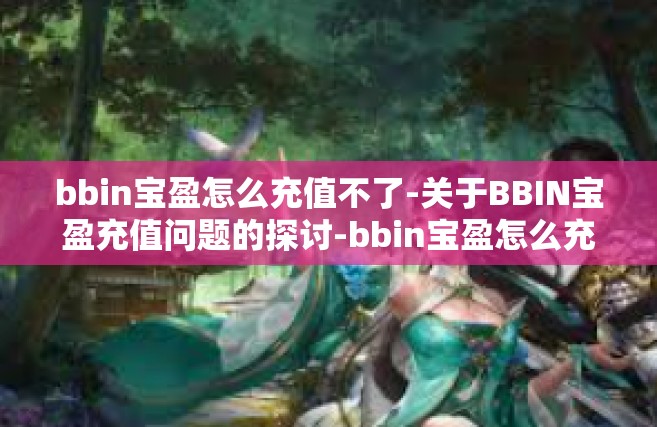 bbin宝盈怎么充值不了-关于BBIN宝盈充值问题的探讨-bbin宝盈怎么充值不了