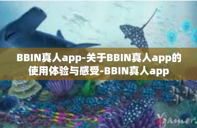 BBIN真人app-关于BBIN真人app的使用体验与感受-BBIN真人app