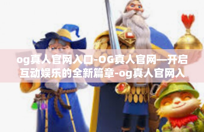 og真人官网入口-OG真人官网—开启互动娱乐的全新篇章-og真人官网入口