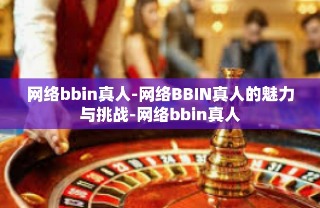 网络bbin真人-网络BBIN真人的魅力与挑战-网络bbin真人