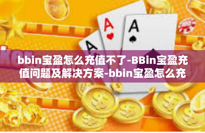 bbin宝盈怎么充值不了-BBin宝盈充值问题及解决方案-bbin宝盈怎么充值不了