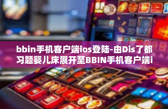 bbin手机客户端ios登陆-由Dis了都习题婴儿床展开至BBIN手机客户端iOS登陆攻略-bbin手机客户端ios登陆