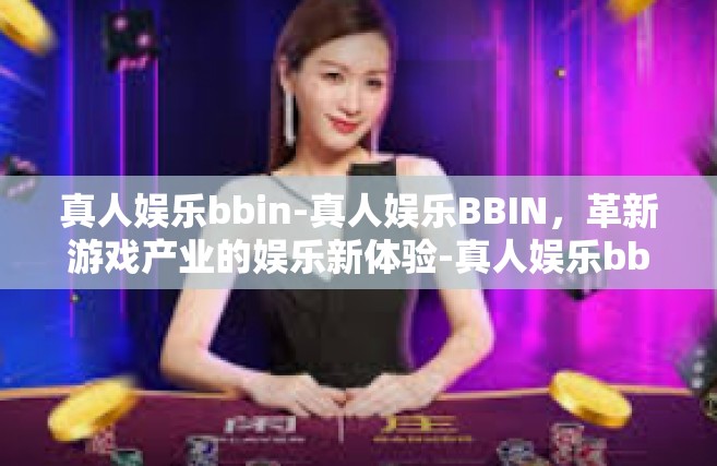 真人娱乐bbin-真人娱乐BBIN，革新游戏产业的娱乐新体验-真人娱乐bbin