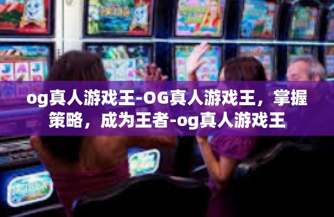 og真人游戏王-OG真人游戏王，掌握策略，成为王者-og真人游戏王