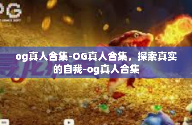 og真人合集-OG真人合集，探索真实的自我-og真人合集