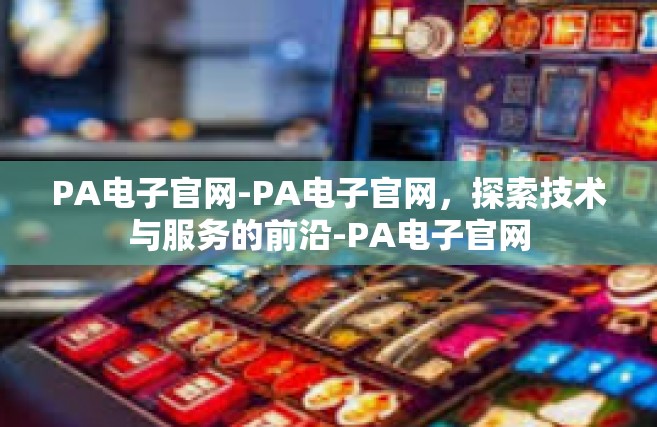 PA电子官网-PA电子官网，探索技术与服务的前沿-PA电子官网