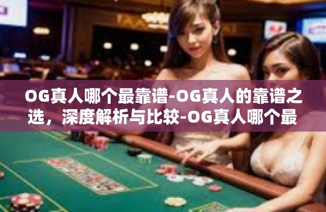 OG真人哪个最靠谱-OG真人的靠谱之选，深度解析与比较-OG真人哪个最靠谱
