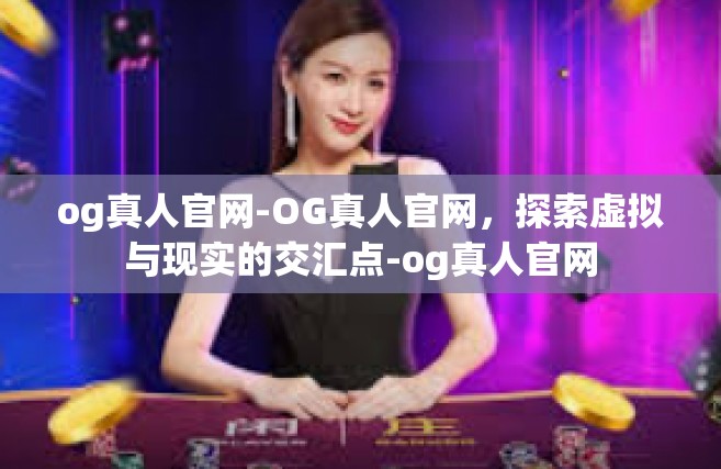 og真人官网-OG真人官网，探索虚拟与现实的交汇点-og真人官网