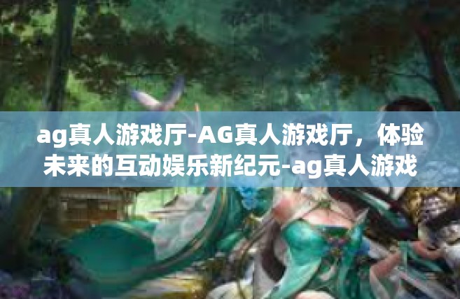 ag真人游戏厅-AG真人游戏厅，体验未来的互动娱乐新纪元-ag真人游戏厅