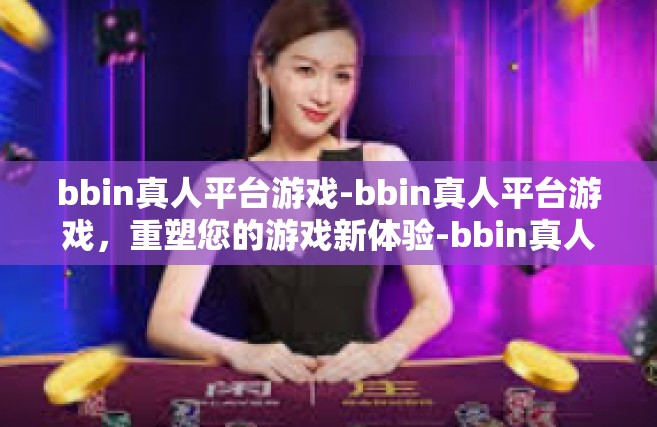 bbin真人平台游戏-bbin真人平台游戏，重塑您的游戏新体验-bbin真人平台游戏
