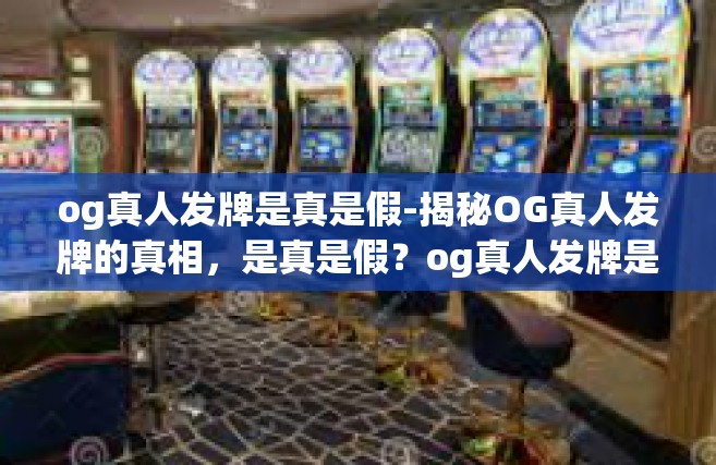 og真人发牌是真是假-揭秘OG真人发牌的真相，是真是假？og真人发牌是真是假
