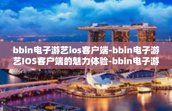 bbin电子游艺ios客户端-bbin电子游艺IOS客户端的魅力体验-bbin电子游艺ios客户端