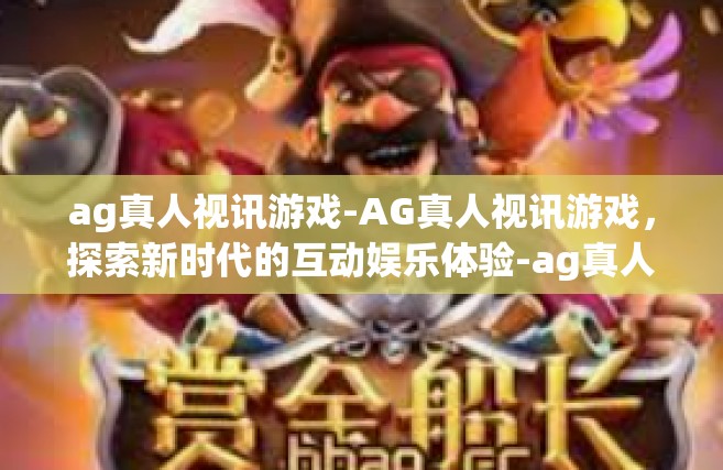 ag真人视讯游戏-AG真人视讯游戏，探索新时代的互动娱乐体验-ag真人视讯游戏