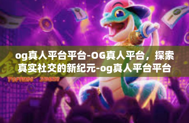 og真人平台平台-OG真人平台，探索真实社交的新纪元-og真人平台平台