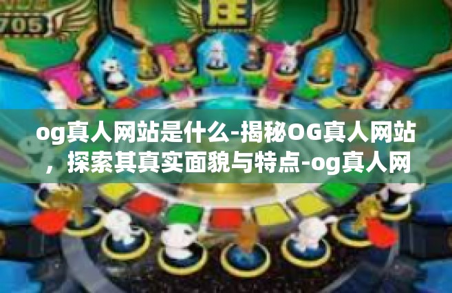 og真人网站是什么-揭秘OG真人网站，探索其真实面貌与特点-og真人网站是什么