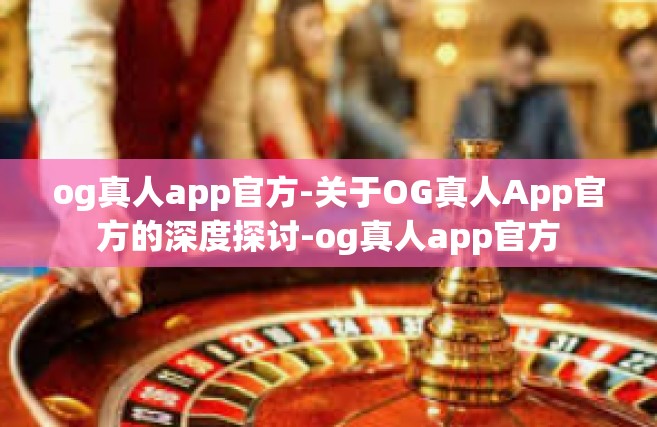 og真人app官方-关于OG真人App官方的深度探讨-og真人app官方