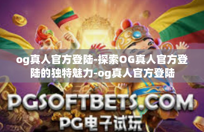 og真人官方登陆-探索OG真人官方登陆的独特魅力-og真人官方登陆
