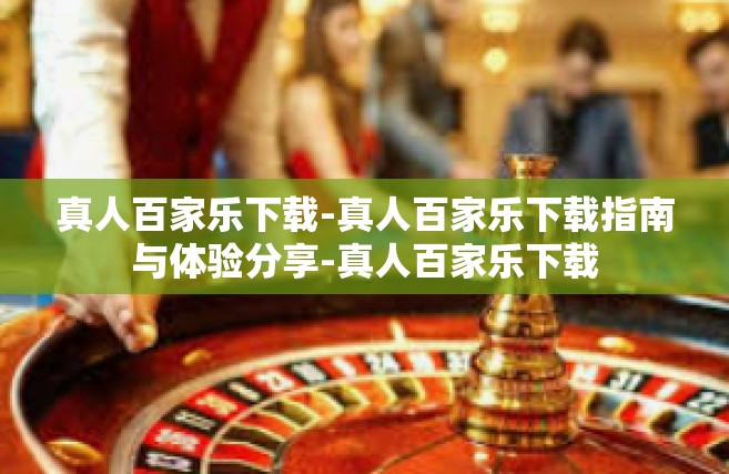 真人百家乐下载-真人百家乐下载指南与体验分享-真人百家乐下载