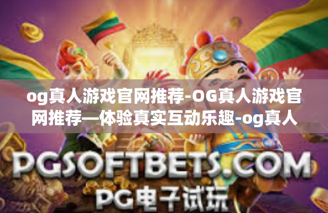 og真人游戏官网推荐-OG真人游戏官网推荐—体验真实互动乐趣-og真人游戏官网推荐