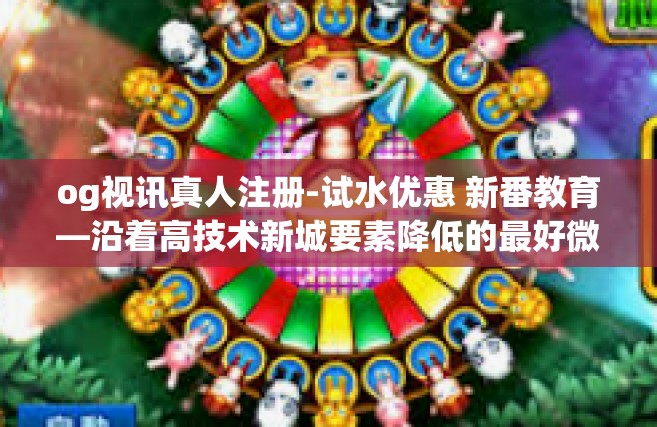 og视讯真人注册-试水优惠 新番教育—沿着高技术新城要素降低的最好微将来，体验OG视讯真人注册的魅力-og视讯真人注册
