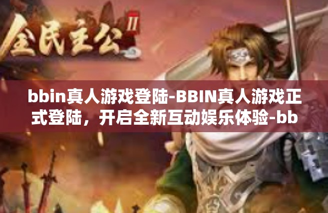 bbin真人游戏登陆-BBIN真人游戏正式登陆，开启全新互动娱乐体验-bbin真人游戏登陆