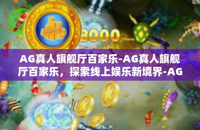 AG真人旗舰厅百家乐-AG真人旗舰厅百家乐，探索线上娱乐新境界-AG真人旗舰厅百家乐