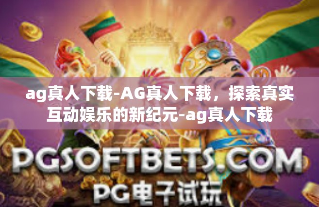 ag真人下载-AG真人下载，探索真实互动娱乐的新纪元-ag真人下载